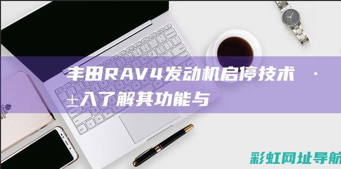 丰田RAV4发动机启停技术：深入了解其功能与优势