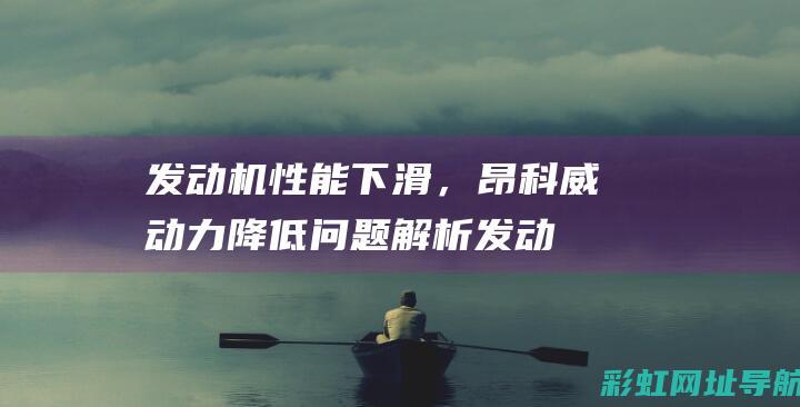 发动机性能下滑，昂科威动力降低问题解析 (发动机性能下降是什么意思)