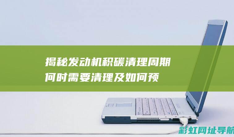 揭秘发动机积碳清理周期：何时需要清理及如何预防积碳产生？ (发动机积碳百度百科)