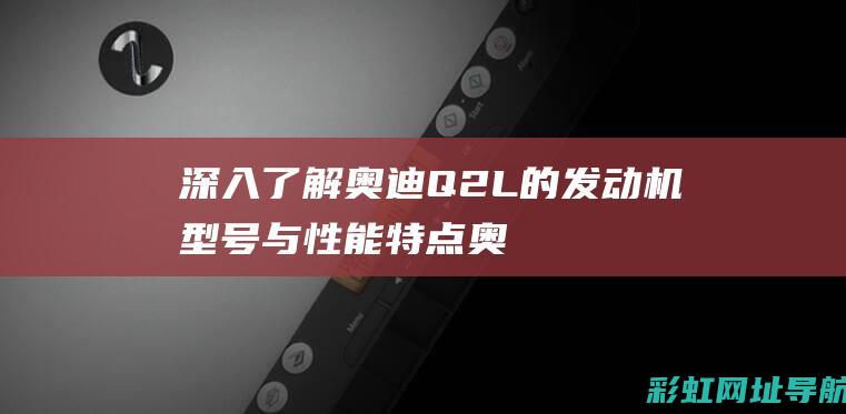 深入了解奥迪Q2L的发动机型号与性能特点 (奥迪的了解)