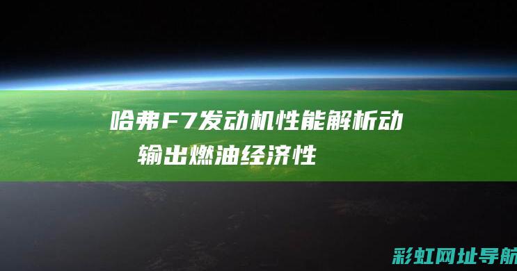 哈弗F7发动机性能解析：动力输出、燃油经济性、技术特点一网打尽 (哈弗f7发动机舱内部结构图解)