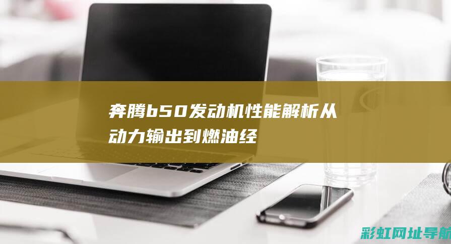 奔腾b50发动机性能解析：从动力输出到燃油经济性，全面解读2012款奔腾b50发动机特点 (奔腾b50发动机怎么样)