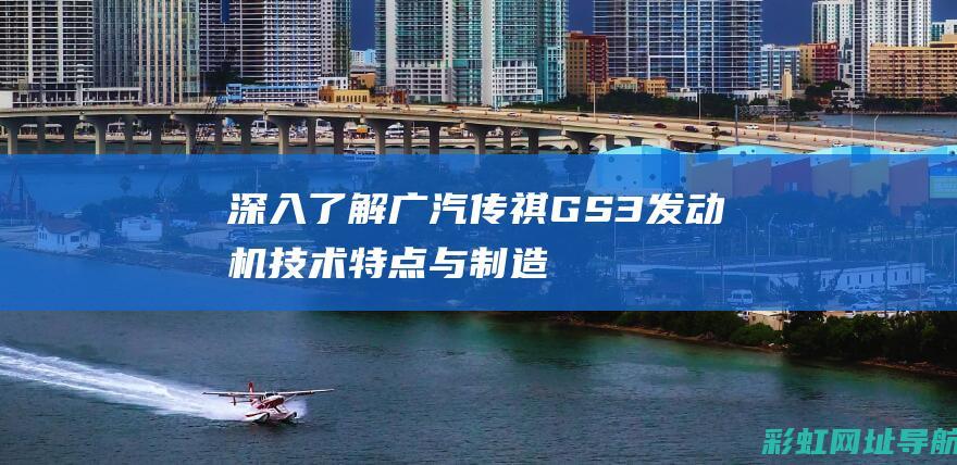 深入了解广汽传祺GS3发动机：技术特点与制造背后的故事 (广汽的认识)