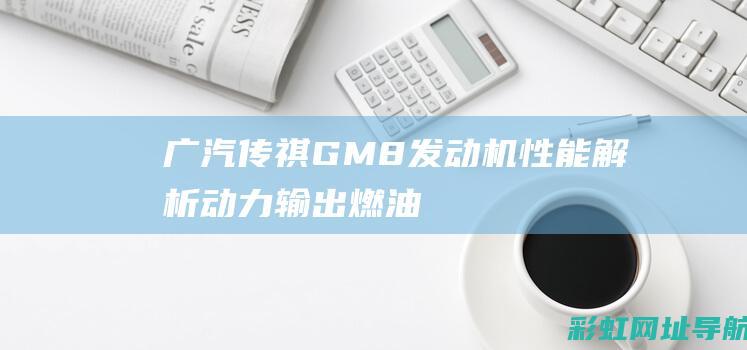 广汽传祺GM8发动机性能解析：动力输出、燃油经济性、技术特点一网打尽 (广汽传祺gm8)