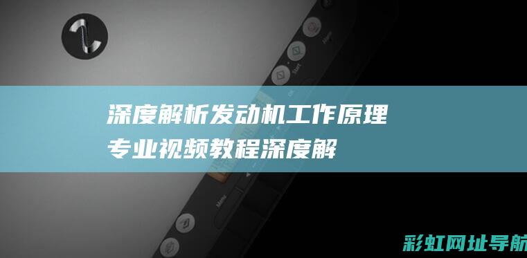 深度解析发动机工作原理：专业视频教程 (深度解析发动机的原理)