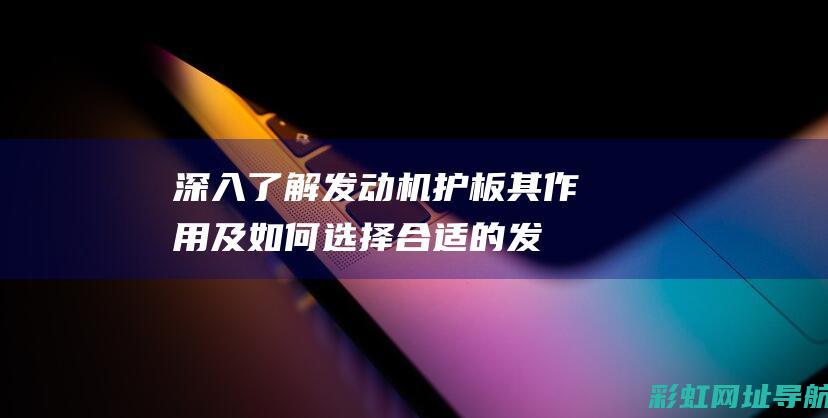 深入了解发动机护板：其作用及如何选择合适的发动机护板 (深入了解发动机的原理)