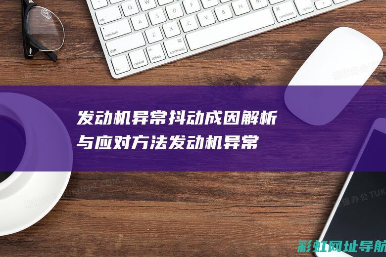 发动机异常抖动成因解析与应对方法 (发动机异常抖动)