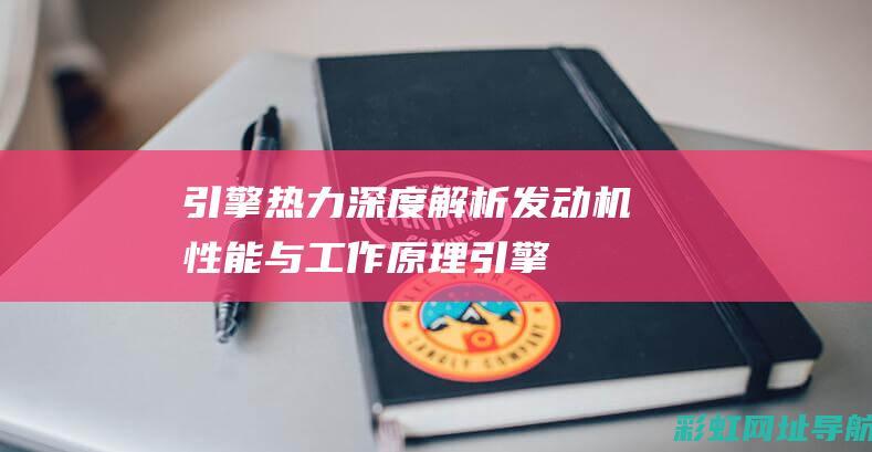 引擎热力：深度解析发动机性能与工作原理 (引擎热效率)