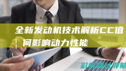 全新发动机技术解析：CC值如何影响动力性能 (新发动机技术)