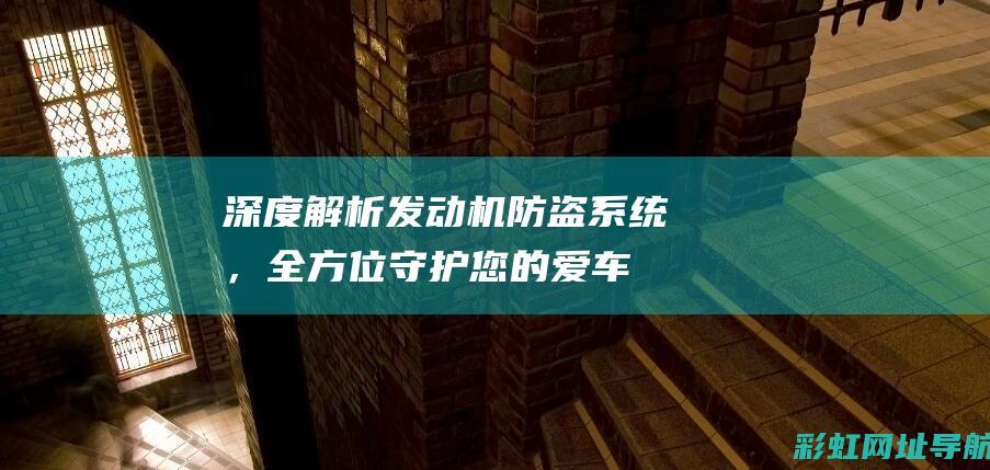 深度解析发动机防盗系统，全方位守护您的爱车 (深度解析发动机的原理)