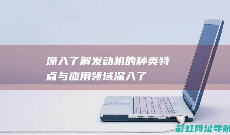 深入了解发动机的种类、特点与应用领域 (深入了解发动机的原理)