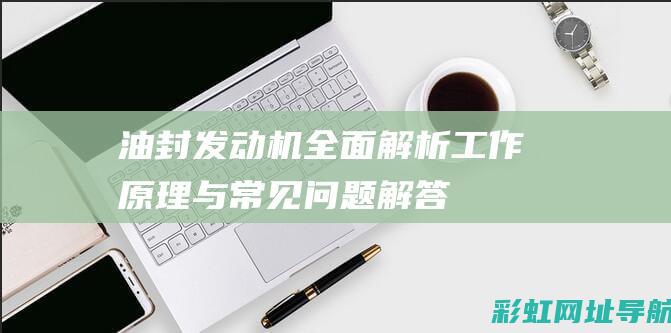 油封发动机全面解析：工作原理与常见问题解答 (油封发动机全效复合剂)