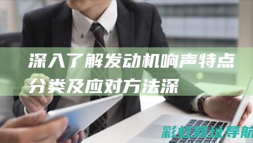 深入了解发动机响声：特点、分类及应对方法 (深入了解发动机的原理)