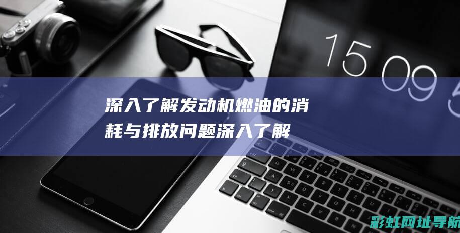 深入了解发动机燃油的消耗与排放问题 (深入了解发动机的原理)