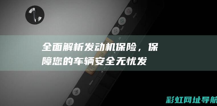 全面解析发动机保险，保障您的车辆安全无忧 (发动机解读)