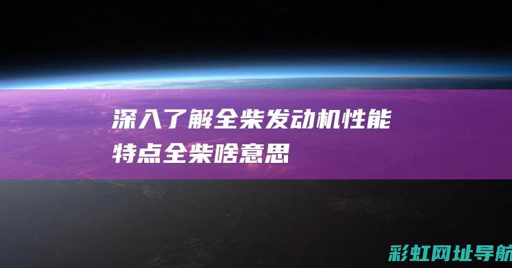 深入了解全柴发动机性能特点 (全柴啥意思)