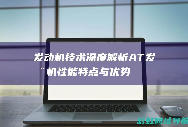 发动机技术深度解析：AT发动机性能特点与优势 (发动机 技术)