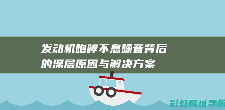 发动机咆哮不息：噪音背后的深层原因与解决方案 (发动机咆哮不响的原因)