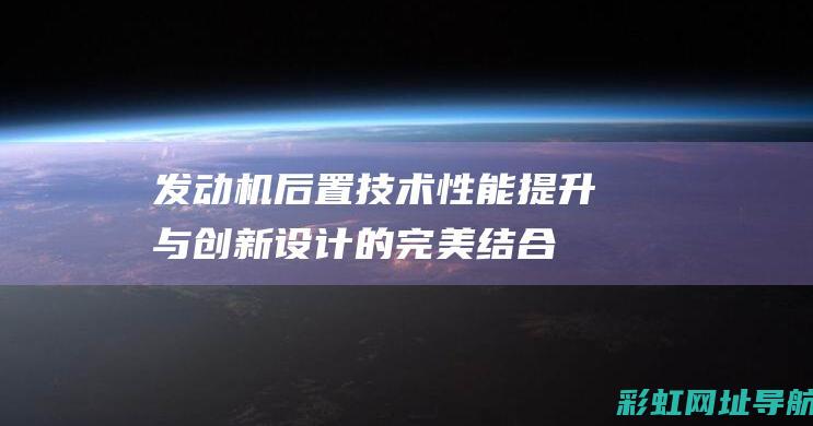 发动机后置技术：性能提升与创新设计的完美结合 (发动机后置技术原理)