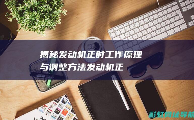 揭秘发动机正时：工作原理与调整方法 (发动机正时图大全)