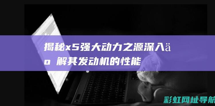 揭秘x5强大动力之源：深入了解其发动机的性能与特点 (x5 测评)