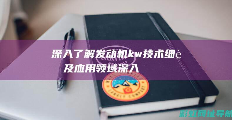 深入了解发动机kw：技术细节及应用领域 (深入了解发动机的原理)