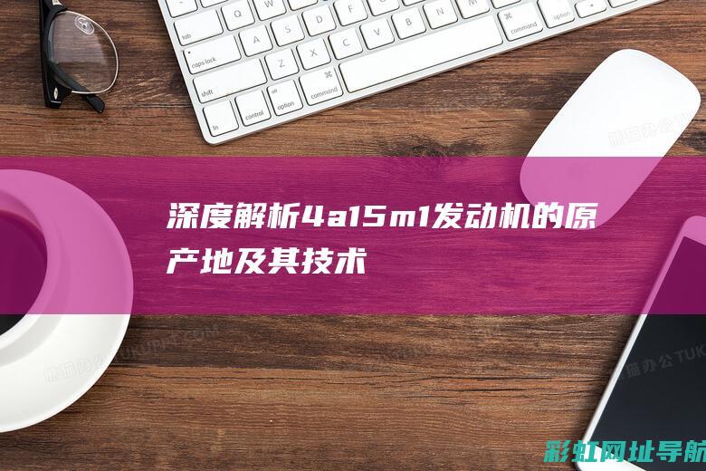 深度解析：4a15m1发动机的原产地及其技术特点 (深度解析40年强迫症)