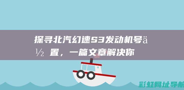 探寻北汽幻速S3发动机号位置，一篇文章解决你的所有疑问 (北汽 幻速)