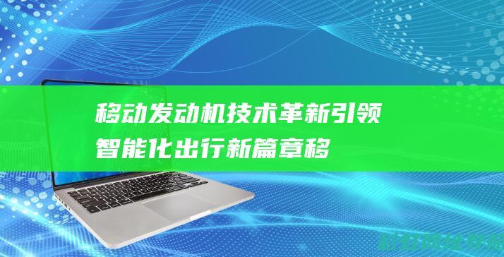 移动发动机技术革新：引领智能化出行新篇章 (移动发动机技术怎么样)