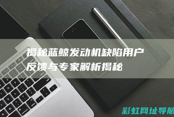 揭秘蓝鲸发动机缺陷：用户反馈与专家解析 (揭秘蓝鲸发动机的秘密)