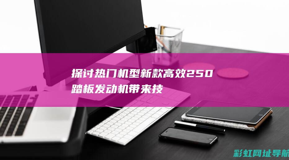 探讨热门机型：新款高效250踏板发动机带来技术革新与市场机遇。 (热卖机型)