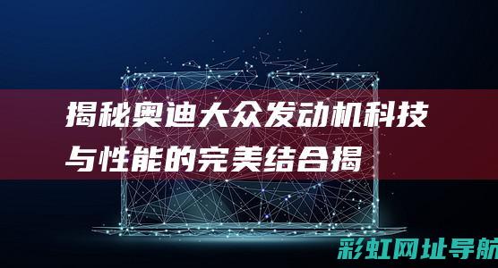 揭秘奥迪大众发动机：科技与性能的完美结合 (揭秘奥迪大众的故事)