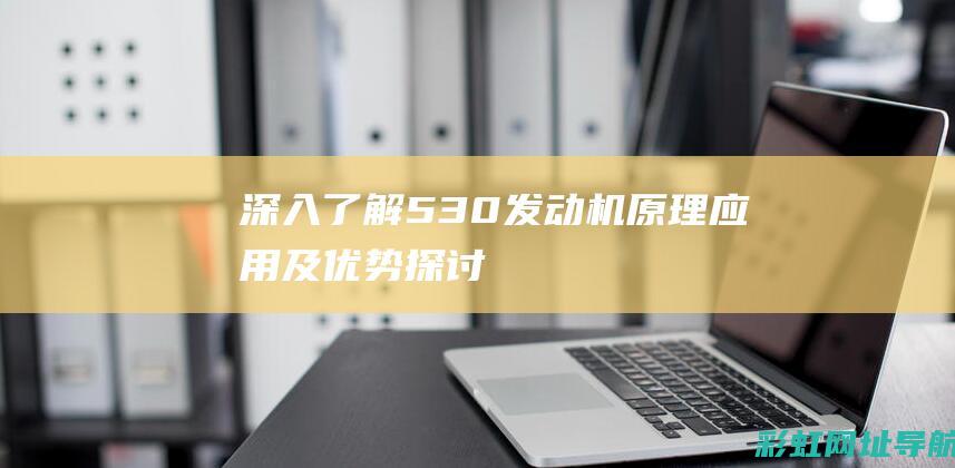 深入了解530发动机：原理、应用及优势探讨 (深入了解5g信号的原理)