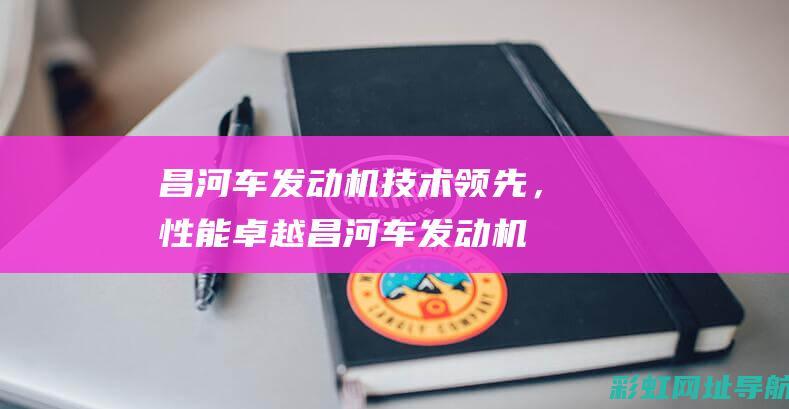 昌河车发动机技术领先，性能卓越 (昌河车发动机多少钱一台)