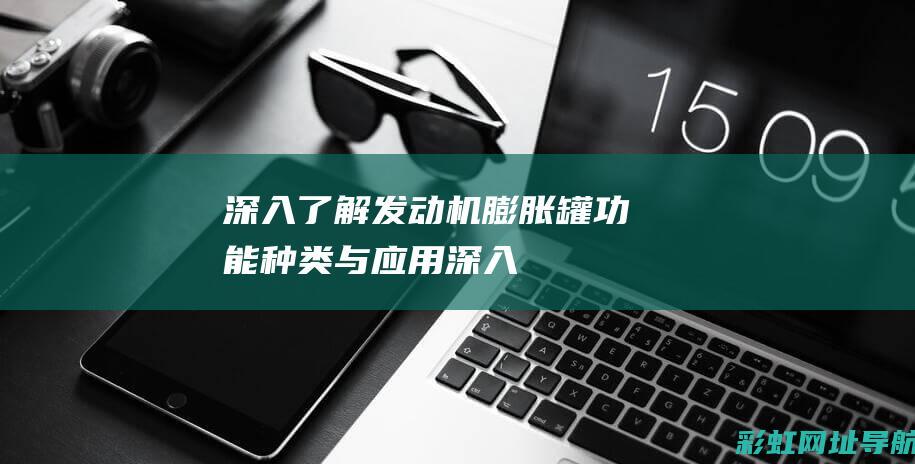 深入了解发动机膨胀罐：功能、种类与应用 (深入了解发动机的原理)