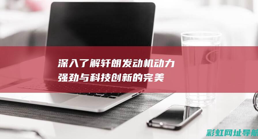 深入了解轩朗发动机：动力强劲与科技创新的完美结合 (深入了解轩朗的故事)