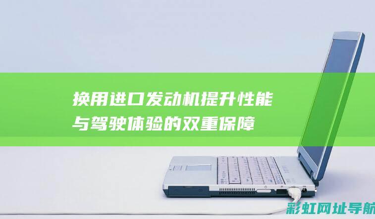 换用进口发动机：提升性能与驾驶体验的双重保障 (换用进口发动机的原理)