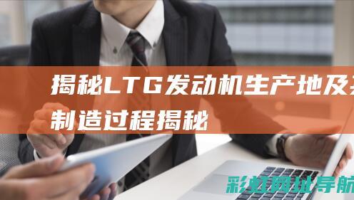 揭秘：LTG发动机生产地及其制造过程 (揭秘:脸上不同部位长斑说明什么)