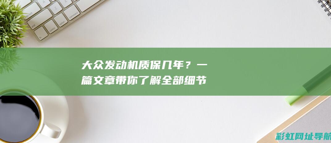 大众发动机质保几年？一篇文章带你了解全部细节 (大众发动机质保多长时间)