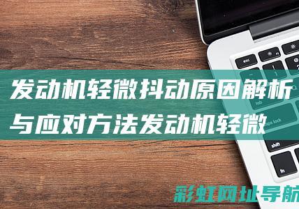 发动机轻微抖动原因解析与应对方法 (发动机轻微抖动正常吗)