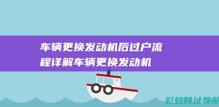 车辆更换发动机后过户流程详解 (车辆更换发动机需要备案吗)