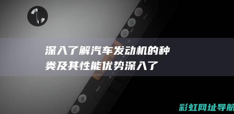 深入了解汽车发动机的种类及其性能优势 (深入了解汽车维修市场行情)