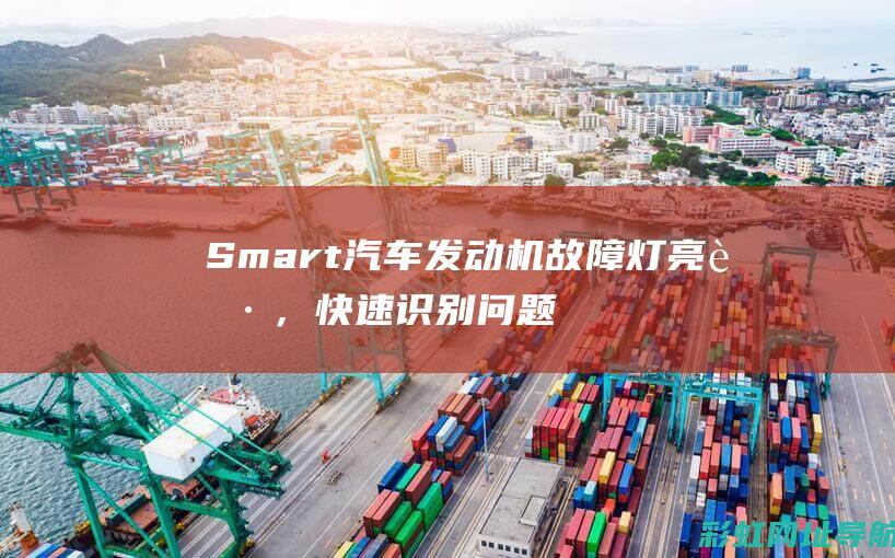 Smart汽车发动机故障灯亮起，快速识别问题与解决方案 (smart汽车)