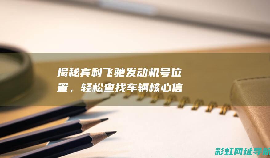 揭秘宾利飞驰发动机号位置，轻松查找车辆核心信息 (揭秘宾利飞驰图片)