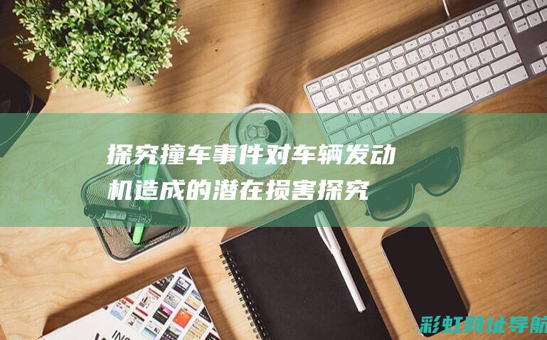 探究撞车事件对车辆发动机造成的潜在损害 (探究撞车事件的原因)