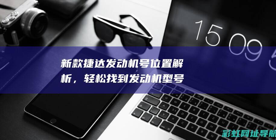 新款捷达发动机号位置解析，轻松找到发动机型号信息 (新款捷达发动机舱哪边重量大)