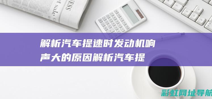 解析汽车提速时发动机响声大的原因 (解析汽车提速慢的原因)