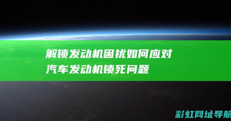 解锁发动机困扰：如何应对汽车发动机锁死问题 (解锁发动机困难的原因)