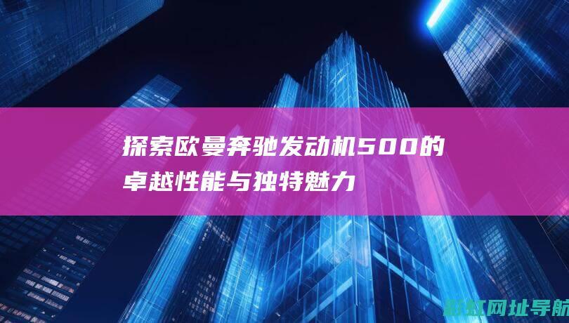 探索欧曼奔驰发动机500的卓越性能与独特魅力 (欧曼奔驰版om457)