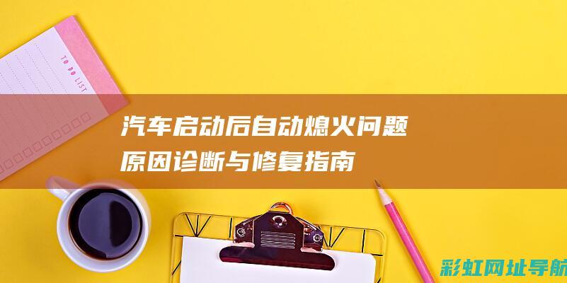 汽车启动后自动熄火问题：原因、诊断与修复指南 (汽车启动后自动熄火怎么回事)